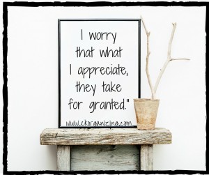 I worry that what I appreciate, they take for granted.-